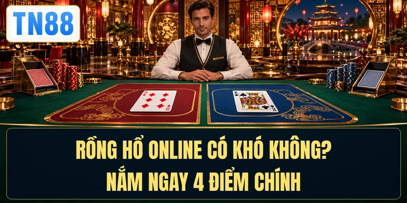 Rồng Hổ Online Có Khó Không? Nắm Ngay 4 Điểm Chính
